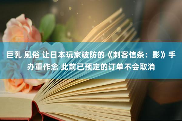 巨乳 風俗 让日本玩家破防的《刺客信条：影》手办重作念 此前已预定的订单不会取消