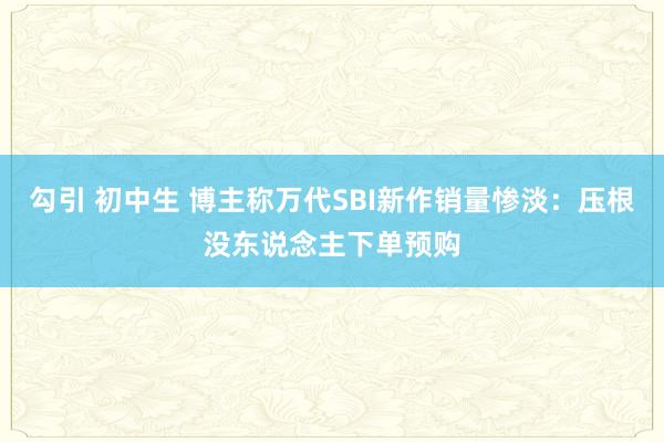 勾引 初中生 博主称万代SBI新作销量惨淡：压根没东说念主下单预购