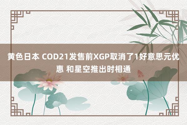 黄色日本 COD21发售前XGP取消了1好意思元优惠 和星空推出时相通