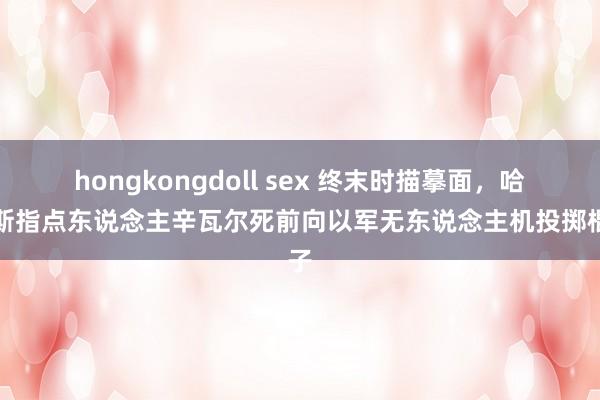 hongkongdoll sex 终末时描摹面，哈马斯指点东说念主辛瓦尔死前向以军无东说念主机投掷棍子