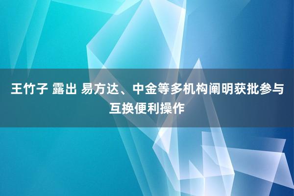 王竹子 露出 易方达、中金等多机构阐明获批参与互换便利操作