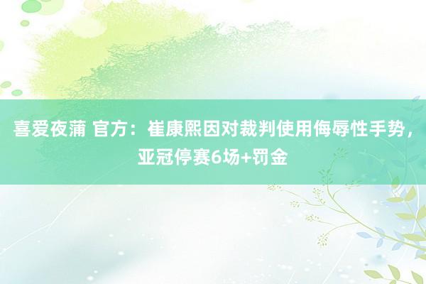 喜爱夜蒲 官方：崔康熙因对裁判使用侮辱性手势，亚冠停赛6场+罚金