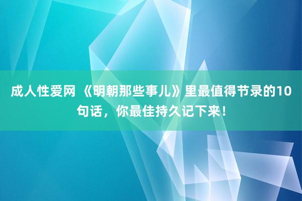 成人性爱网 《明朝那些事儿》里最值得节录的10句话，你最佳持久记下来！