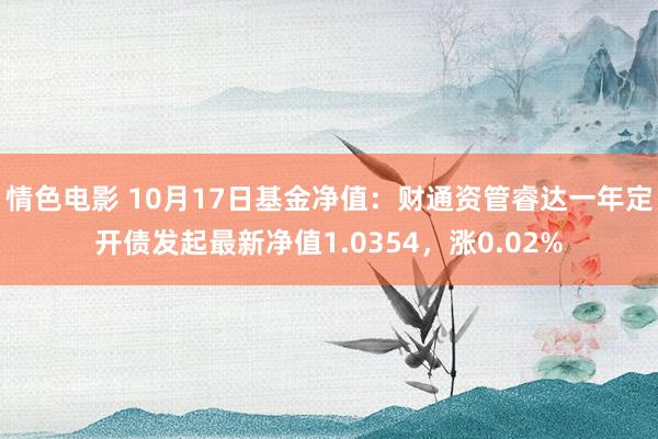 情色电影 10月17日基金净值：财通资管睿达一年定开债发起最新净值1.0354，涨0.02%