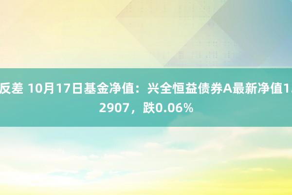 反差 10月17日基金净值：兴全恒益债券A最新净值1.2907，跌0.06%