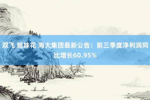 双飞 姐妹花 海大集团最新公告：前三季度净利润同比增长60.95%