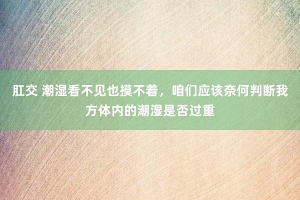 肛交 潮湿看不见也摸不着，咱们应该奈何判断我方体内的潮湿是否过重