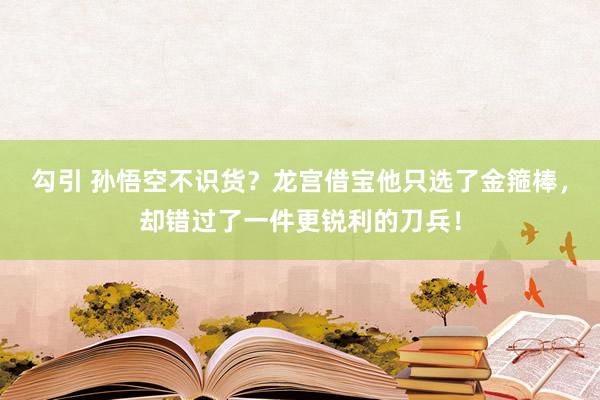 勾引 孙悟空不识货？龙宫借宝他只选了金箍棒，却错过了一件更锐利的刀兵！