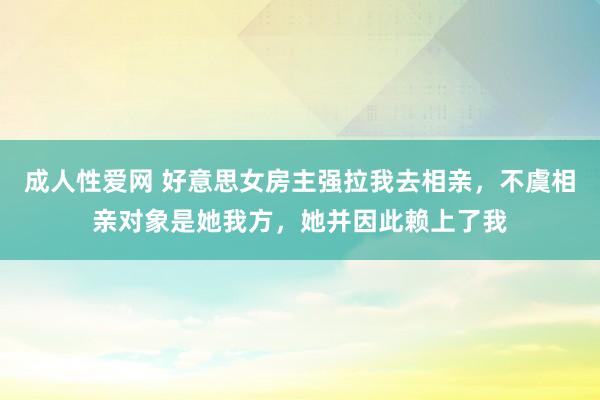 成人性爱网 好意思女房主强拉我去相亲，不虞相亲对象是她我方，她并因此赖上了我