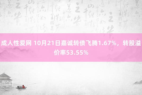 成人性爱网 10月21日嘉诚转债飞腾1.67%，转股溢价率53.55%