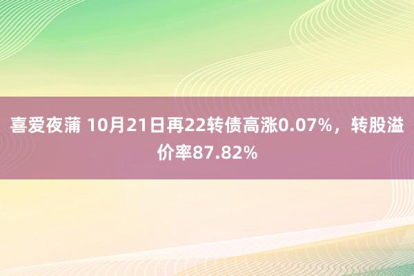 喜爱夜蒲 10月21日再22转债高涨0.07%，转股溢价率87.82%