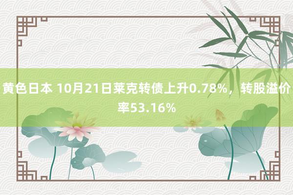 黄色日本 10月21日莱克转债上升0.78%，转股溢价率53.16%