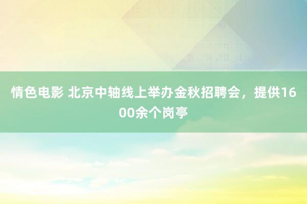 情色电影 北京中轴线上举办金秋招聘会，提供1600余个岗亭