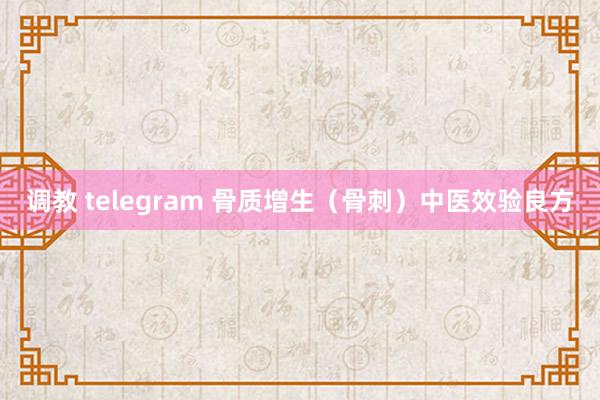 调教 telegram 骨质增生（骨刺）中医效验良方