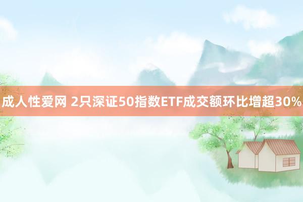 成人性爱网 2只深证50指数ETF成交额环比增超30%