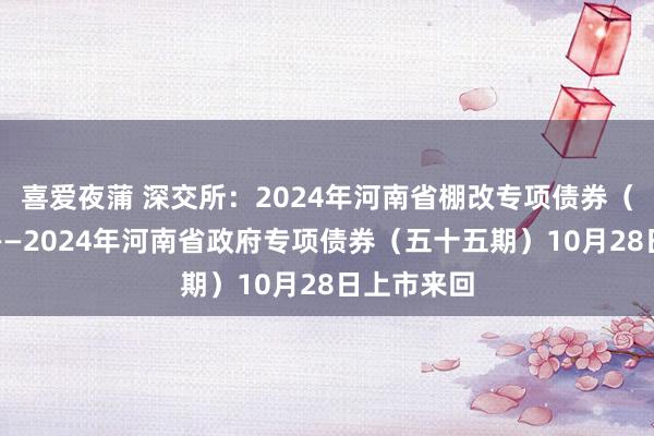 喜爱夜蒲 深交所：2024年河南省棚改专项债券（十四期）——2024年河南省政府专项债券（五十五期）10月28日上市来回