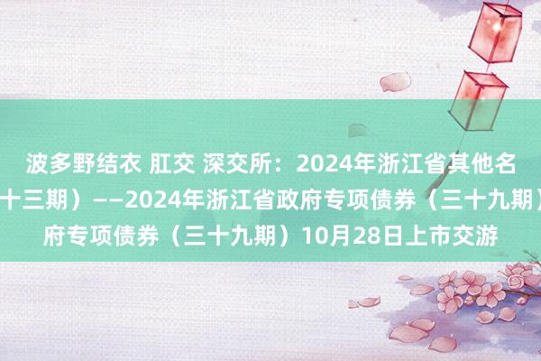 波多野结衣 肛交 深交所：2024年浙江省其他名堂收益专项债券（三十三期）——2024年浙江省政府专项债券（三十九期）10月28日上市交游