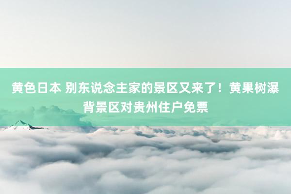 黄色日本 别东说念主家的景区又来了！黄果树瀑背景区对贵州住户免票