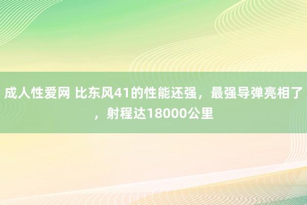 成人性爱网 比东风41的性能还强，最强导弹亮相了，射程达18000公里