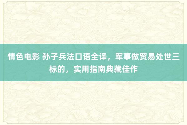 情色电影 孙子兵法口语全译，军事做贸易处世三标的，实用指南典藏佳作