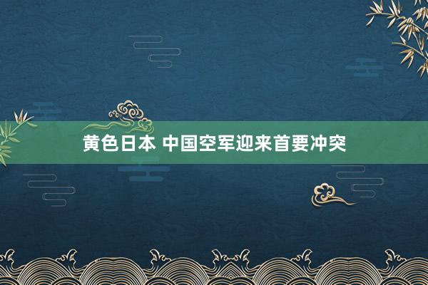 黄色日本 中国空军迎来首要冲突