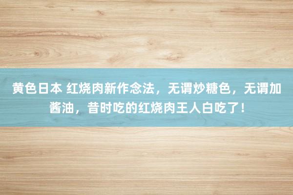 黄色日本 红烧肉新作念法，无谓炒糖色，无谓加酱油，昔时吃的红烧肉王人白吃了！