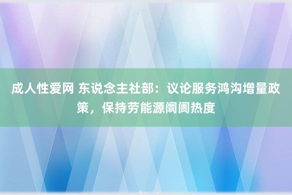 成人性爱网 东说念主社部：议论服务鸿沟增量政策，保持劳能源阛阓热度