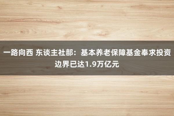 一路向西 东谈主社部：基本养老保障基金奉求投资边界已达1.9万亿元