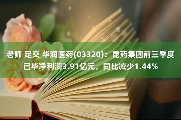 老师 足交 华润医药(03320)：昆药集团前三季度已毕净利润3.91亿元，同比减少1.44%