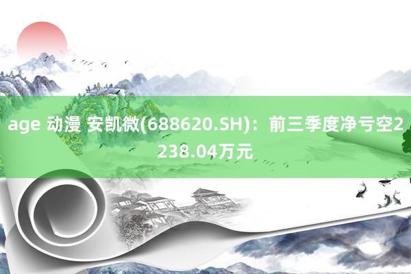 age 动漫 安凯微(688620.SH)：前三季度净亏空2238.04万元