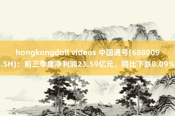 hongkongdoll videos 中国通号(688009.SH)：前三季度净利润23.59亿元，同比下跌8.09%