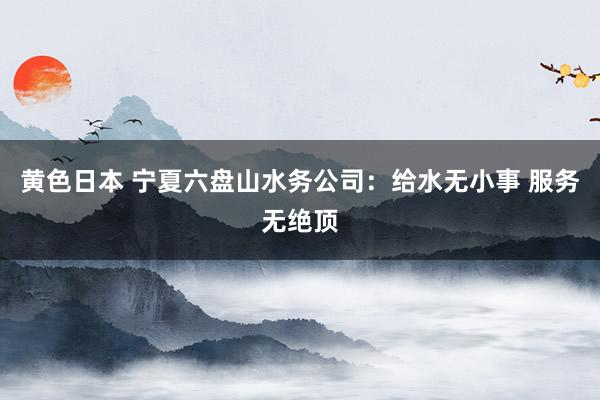 黄色日本 宁夏六盘山水务公司：给水无小事 服务无绝顶