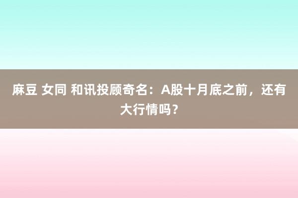 麻豆 女同 和讯投顾奇名：A股十月底之前，还有大行情吗？