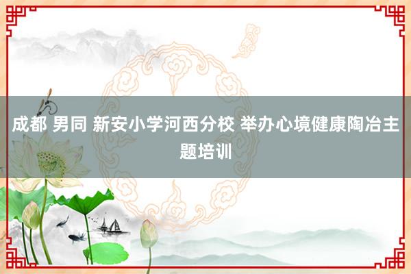 成都 男同 新安小学河西分校 举办心境健康陶冶主题培训