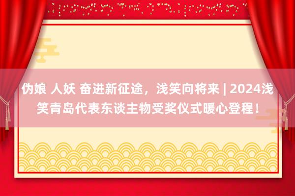 伪娘 人妖 奋进新征途，浅笑向将来 | 2024浅笑青岛代表东谈主物受奖仪式暖心登程！