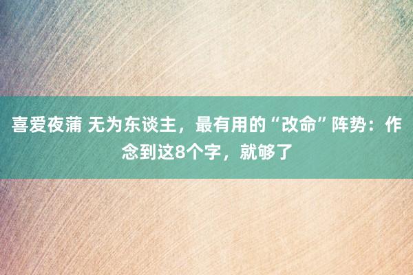 喜爱夜蒲 无为东谈主，最有用的“改命”阵势：作念到这8个字，就够了