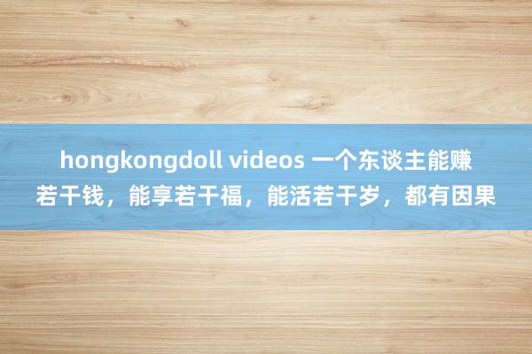 hongkongdoll videos 一个东谈主能赚若干钱，能享若干福，能活若干岁，都有因果