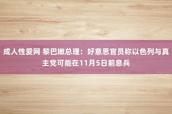 成人性爱网 黎巴嫩总理：好意思官员称以色列与真主党可能在11月5日前息兵