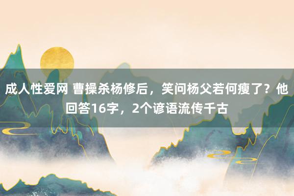 成人性爱网 曹操杀杨修后，笑问杨父若何瘦了？他回答16字，2个谚语流传千古