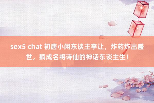 sex5 chat 初唐小闲东谈主李让，炸药炸出盛世，躺成名将诗仙的神话东谈主生！