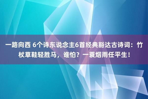 一路向西 6个诗东说念主6首经典豁达古诗词：竹杖草鞋轻胜马，谁怕？一蓑烟雨任平生！