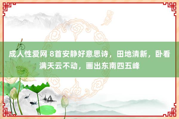 成人性爱网 8首安静好意思诗，田地清新，卧看满天云不动，画出东南四五峰