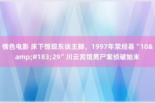 情色电影 床下惊现东谈主脚，1997年荥经县“10&#183;29”川云宾馆男尸案侦破始末