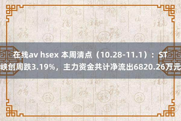 在线av hsex 本周清点（10.28-11.1）：ST峡创周跌3.19%，主力资金共计净流出6820.26万元