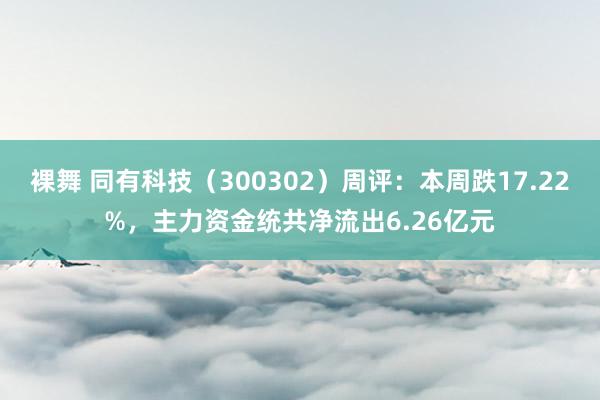 裸舞 同有科技（300302）周评：本周跌17.22%，主力资金统共净流出6.26亿元