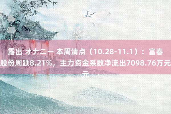 露出 オナニー 本周清点（10.28-11.1）：富春股份周跌8.21%，主力资金系数净流出7098.76万元