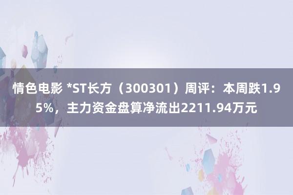 情色电影 *ST长方（300301）周评：本周跌1.95%，主力资金盘算净流出2211.94万元