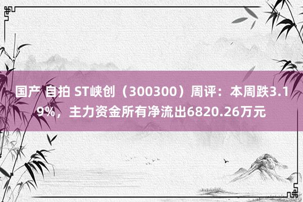 国产 自拍 ST峡创（300300）周评：本周跌3.19%，主力资金所有净流出6820.26万元