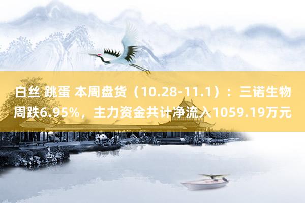 白丝 跳蛋 本周盘货（10.28-11.1）：三诺生物周跌6.95%，主力资金共计净流入1059.19万元