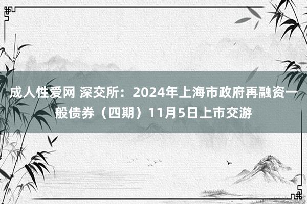 成人性爱网 深交所：2024年上海市政府再融资一般债券（四期）11月5日上市交游